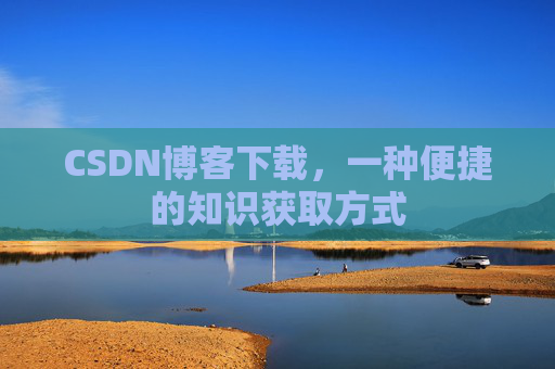 CSDN博客下载,一种便捷的知识获取方式 CSDN博客下载,一种便捷的知识获取方式